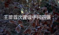 王蔷首次晋级中网四强：关键时刻更加相信自己