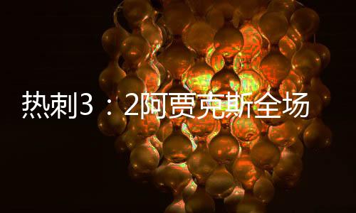 热刺3：2阿贾克斯全场回放 阿贾克斯vs热刺直播完整视频