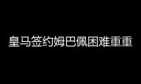 皇马签约姆巴佩困难重重改追马内 姆巴佩或续约巴黎