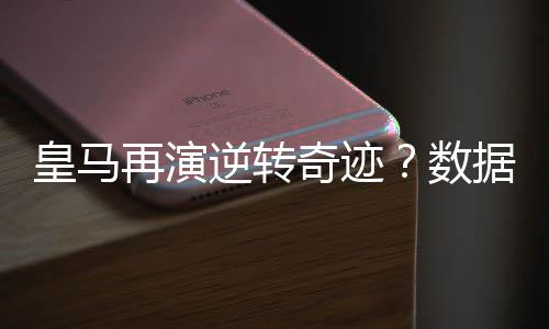 皇马再演逆转奇迹?数据示阿森纳或小负晋级