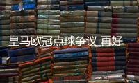 皇马欧冠点球争议 再好的VAR背后也是人操控