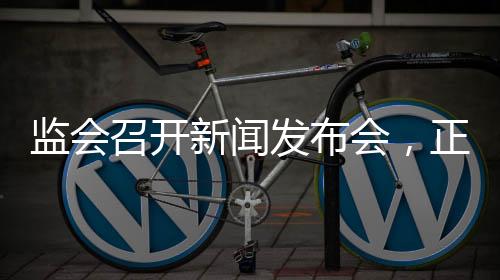 监会召开新闻发布会,正式发布《保险公司股权管理办法》