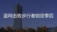 篮网击败步行者锁定季后赛 季后赛名额仅2个4支队伍抢