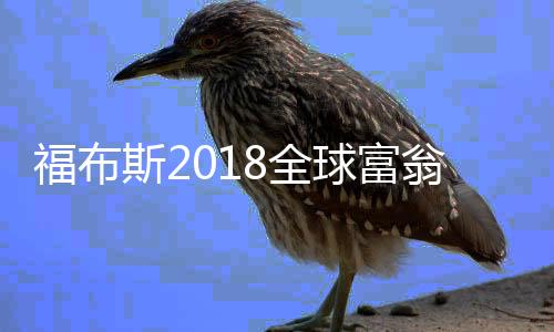福布斯2018全球富翁排行榜 中国首富恒大主席许家印个人资料