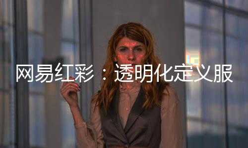 网易红彩：透明化定义服务新标杆