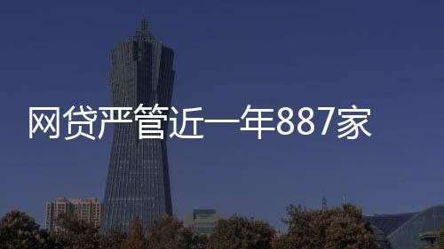 网贷严管近一年887家平台退出