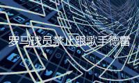 罗马球员禁止跟歌手德雷克合影 担心输球“魔咒”？