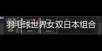 羽毛球世界女双日本组合占据前3 陈清晨：目标东京奥运会