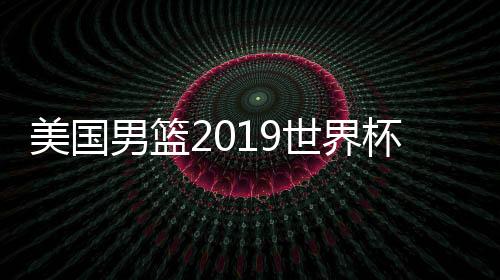 美国男篮2019世界杯名单首发后场组合阵容确定