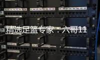 精选足篮专家：六哥11连红预测足彩 玉姐说彩10连红