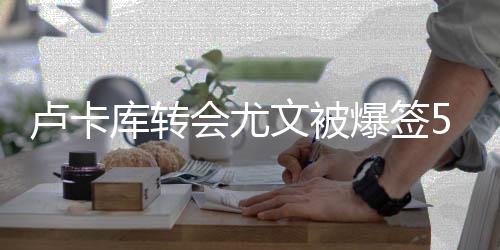 卢卡库转会尤文被爆签5年合同 迪巴拉索英超第2高薪