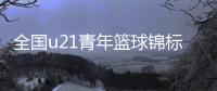全国u21青年篮球锦标赛比分排名 u21篮球最新积分榜