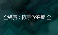 全锦赛：陈芋汐夺冠 全红婵关键一跳失误摘银