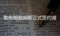 勒布朗詹姆斯正式签约湖人 官推:国王已经降临