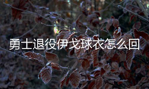 勇士退役伊戈球衣怎么回事 伊戈9号球衣将给谁哪位球员