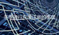 冬季骑行应该注意的事项 冬季长途骑行注意的点有哪些
