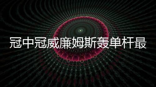冠中冠威廉姆斯轰单杆最高分进4强 白雨露一轮游