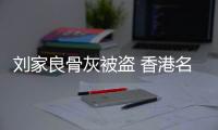 刘家良骨灰被盗 香港名人骨灰被盗家属遭勒索