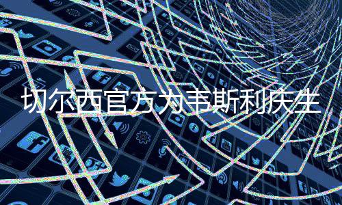 切尔西官方为韦斯利庆生 22年加盟至今只踢了32场