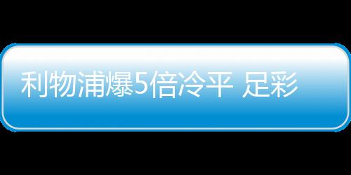 利物浦爆5倍冷平 足彩头奖开6注186万元