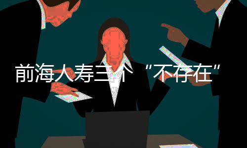 前海人寿三个“不存在”回应整改细节 格力电器早盘由跌转涨