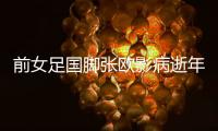 前女足国脚张欧影病逝年仅43岁 “铿锵玫瑰”7号成追忆