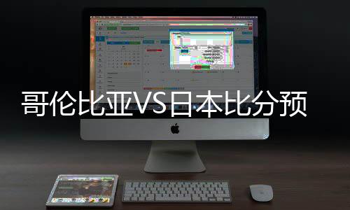 哥伦比亚VS日本比分预测谁胜算大 历史战绩实力分析谁厉害