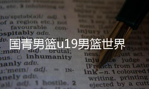 国青男篮u19男篮世界杯不敌俄罗斯输在哪原因分析