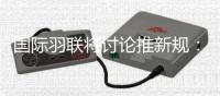 国际羽联将讨论推新规：5局11分制、固定发球高度
