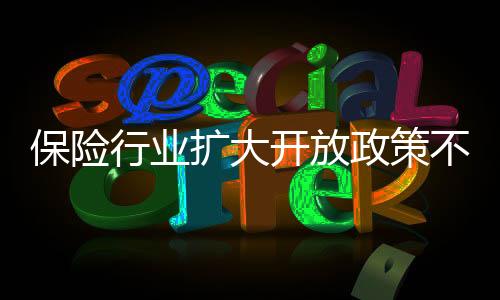 保险行业扩大开放政策不断落地 不少外资险企争相入局