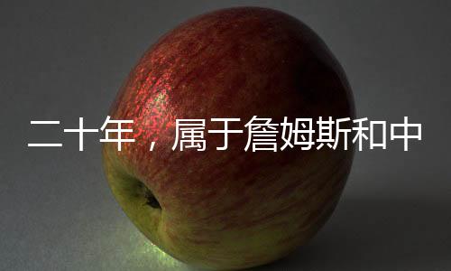 二十年,属于詹姆斯和中国球迷的双向奔赴