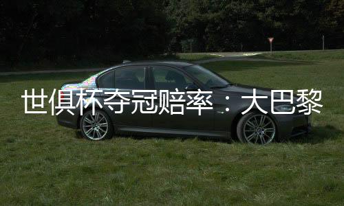 世俱杯夺冠赔率:大巴黎压皇马 欧洲球队揽前4