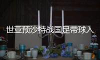 世亚预沙特战国足带球入场?总进球至少3个起步