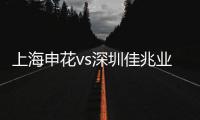 上海申花vs深圳佳兆业视频直播时间地址观看入口+双方实力分析