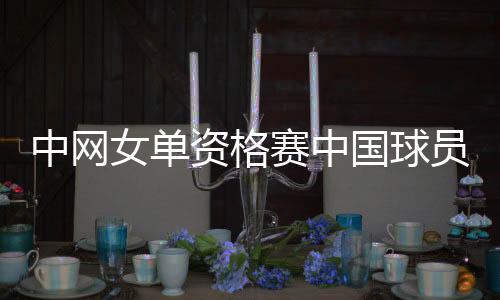 中网女单资格赛中国球员无人晋级 黄泽林孙发京出战男单资格赛