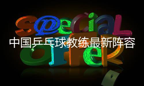 中国乒乓球教练最新阵容名单 陈玘马琳或回归国乒执教