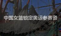 中国女篮锁定奥运参赛资格 第10次参加奥运会