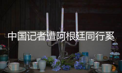 中国记者遭阿根廷同行奚落:你们都没进世界杯神气啥?