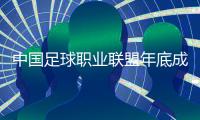 中国足球职业联盟年底成立 中超下赛季由职业联盟管理