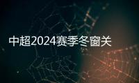 中超2024赛季冬窗关闭 16队转入、转出汇总