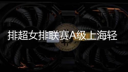 排超女排联赛A级上海轻取第8胜 天津3