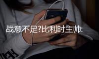 战意不足?比利时主帅:对阵英格兰首要任务不是赢