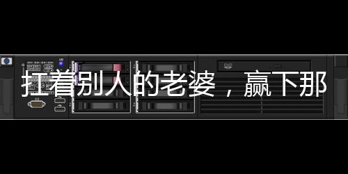 扛着别人的老婆，赢下那该死的冠军
