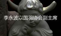 李永波以国羽协会副主席身份亮相 称现在过得很幸福