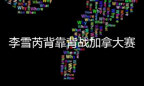 李雪芮背靠背战加拿大赛再冲冠 连胜两场进正赛