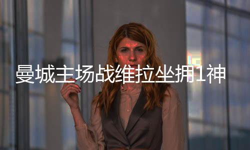 曼城主场战维拉坐拥1神迹 数据示蓝月2