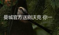曼城官方送别沃克 你一直是曼城的重要一员