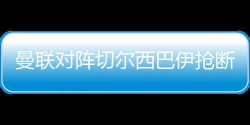 曼联对阵切尔西巴伊抢断时膝盖重伤 赛后更衣室内落泪