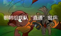 朝韩组联队“直通”世乒赛女团4强 国乒不害怕