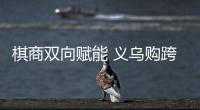 棋商双向赋能 义乌购跨界支持中日擂台赛40周年纪念赛